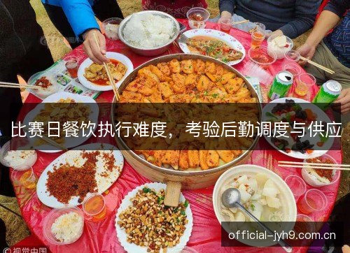 比赛日餐饮执行难度，考验后勤调度与供应