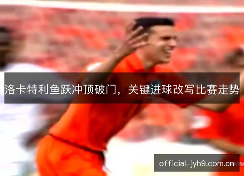 洛卡特利鱼跃冲顶破门，关键进球改写比赛走势